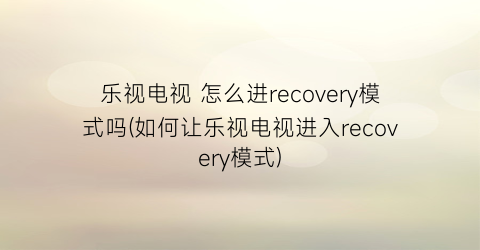乐视电视怎么进recovery模式吗(如何让乐视电视进入recovery模式)